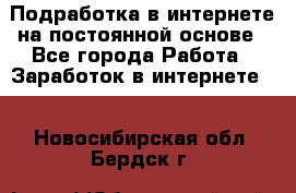 Подработка в интернете на постоянной основе - Все города Работа » Заработок в интернете   . Новосибирская обл.,Бердск г.